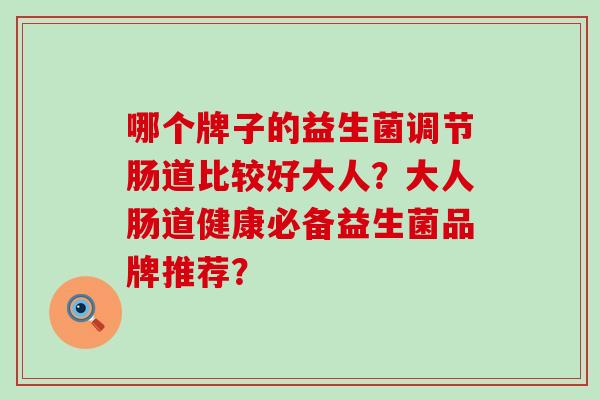 哪个牌子的益生菌调节肠道比较好大人？大人肠道健康必备益生菌品牌推荐？