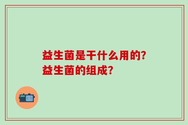 益生菌是干什么用的？益生菌的组成？