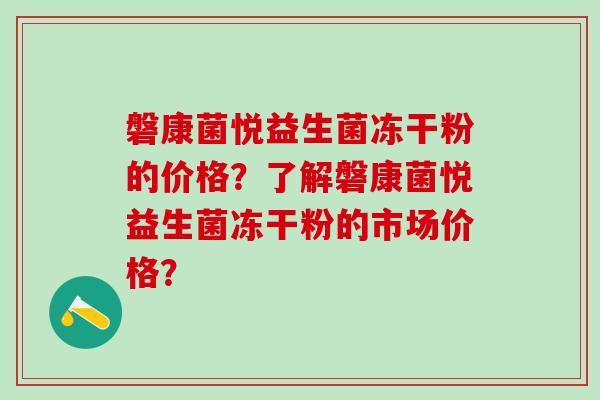 磐康菌悦益生菌冻干粉的价格？了解磐康菌悦益生菌冻干粉的市场价格？