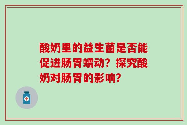 酸奶里的益生菌是否能促进肠胃蠕动？探究酸奶对肠胃的影响？