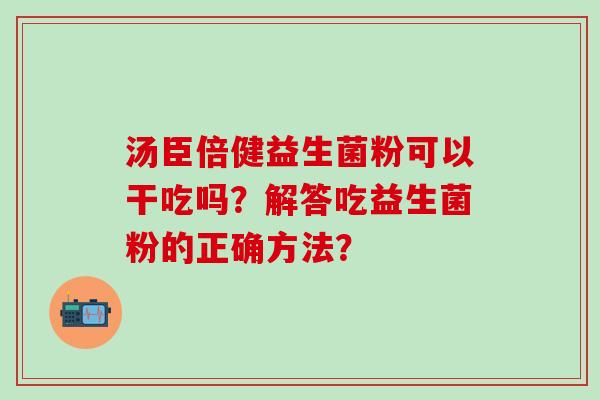 汤臣倍健益生菌粉可以干吃吗？解答吃益生菌粉的正确方法？