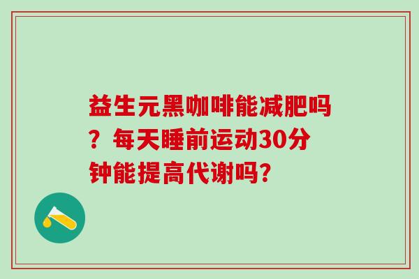 益生元黑咖啡能减肥吗？每天睡前运动30分钟能提高代谢吗？