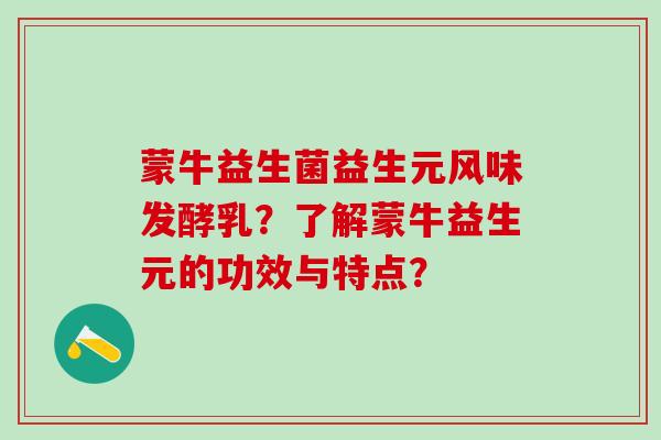 蒙牛益生菌益生元风味发酵乳？了解蒙牛益生元的功效与特点？
