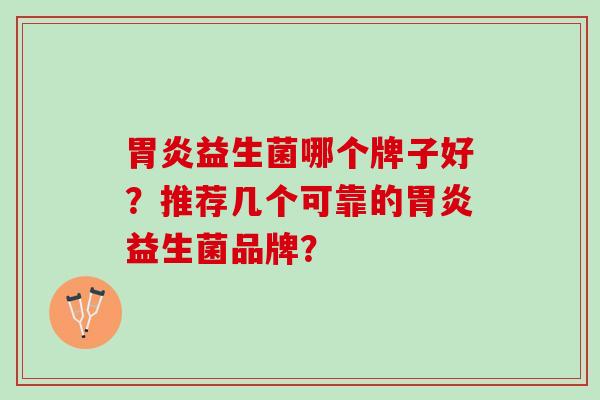 胃炎益生菌哪个牌子好？推荐几个可靠的胃炎益生菌品牌？