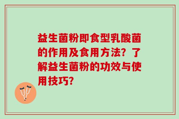 益生菌粉即食型乳酸菌的作用及食用方法？了解益生菌粉的功效与使用技巧？