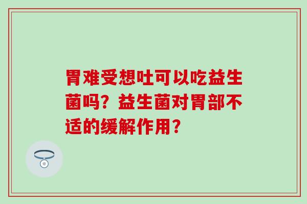 胃难受想吐可以吃益生菌吗？益生菌对胃部不适的缓解作用？