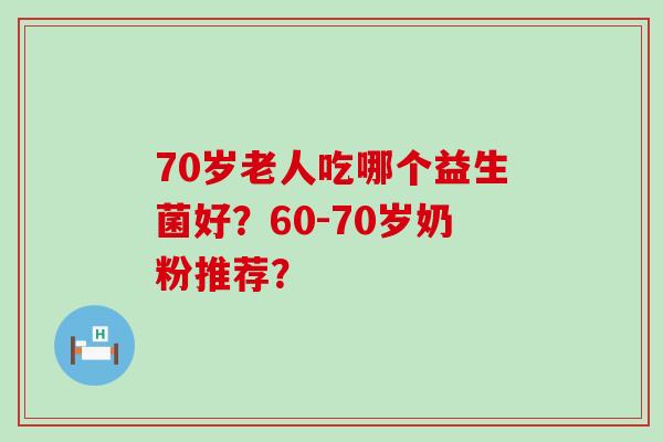 70岁老人吃哪个益生菌好？60-70岁奶粉推荐？