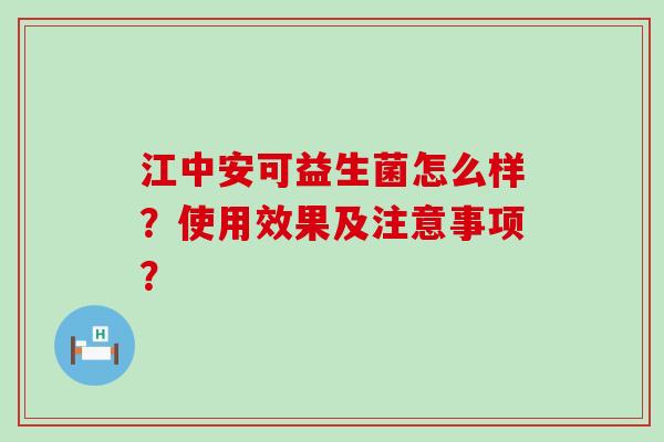 江中安可益生菌怎么样？使用效果及注意事项？
