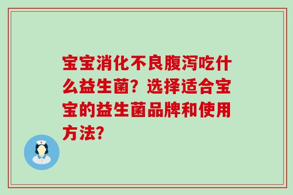 宝宝消化不良腹泻吃什么益生菌？选择适合宝宝的益生菌品牌和使用方法？