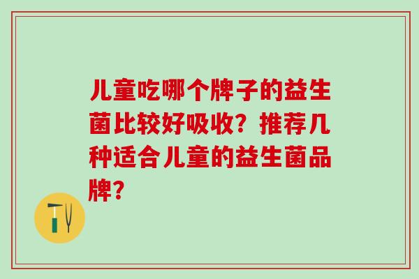 儿童吃哪个牌子的益生菌比较好吸收？推荐几种适合儿童的益生菌品牌？