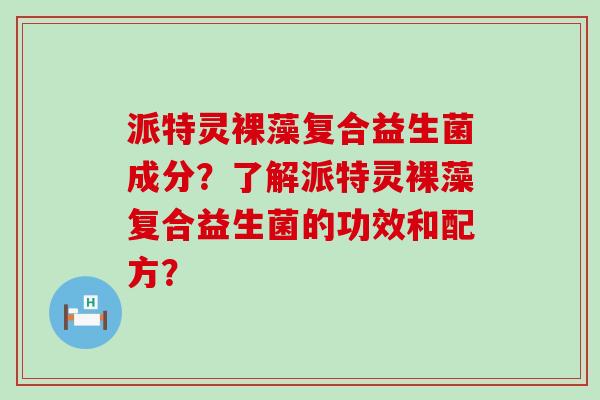 派特灵裸藻复合益生菌成分？了解派特灵裸藻复合益生菌的功效和配方？