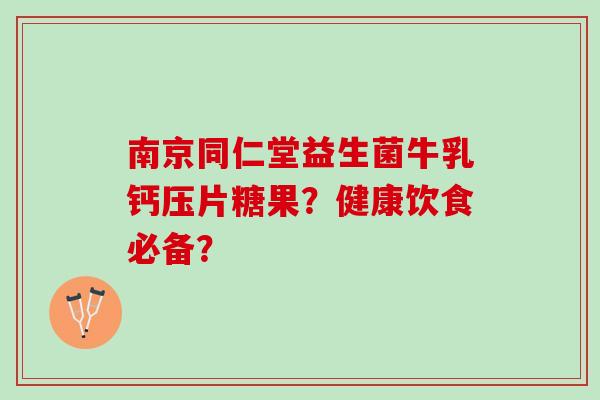 南京同仁堂益生菌牛乳钙压片糖果？健康饮食必备？