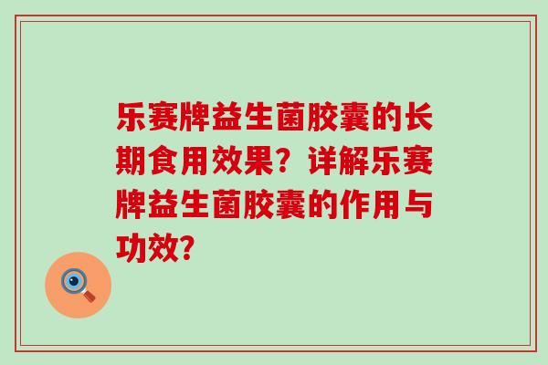 乐赛牌益生菌胶囊的长期食用效果？详解乐赛牌益生菌胶囊的作用与功效？