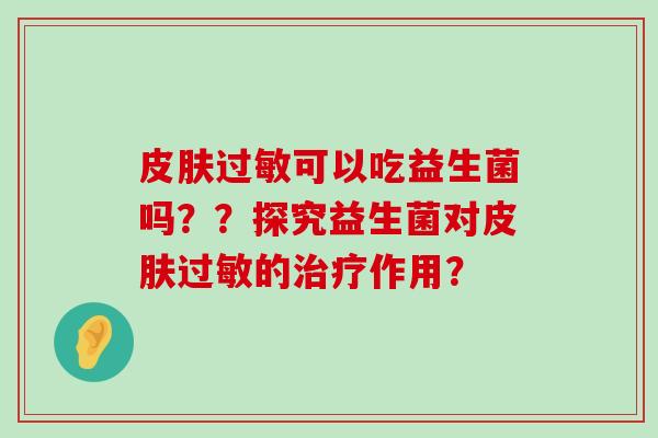 皮肤过敏可以吃益生菌吗？？探究益生菌对皮肤过敏的治疗作用？