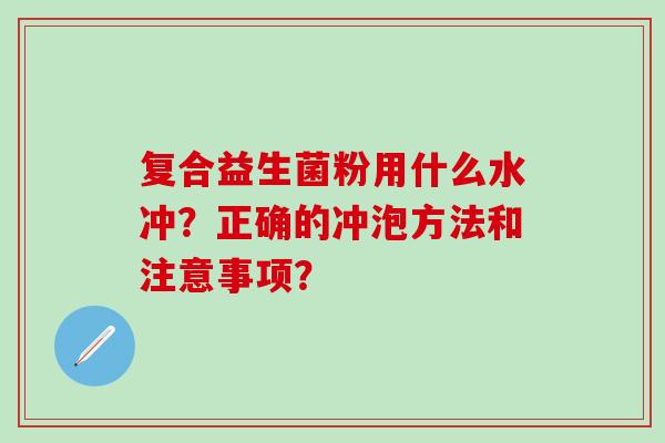 复合益生菌粉用什么水冲？正确的冲泡方法和注意事项？