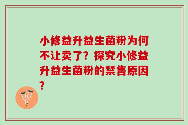 小修益升益生菌粉为何不让卖了？探究小修益升益生菌粉的禁售原因？