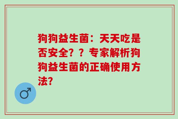 狗狗益生菌：天天吃是否安全？？专家解析狗狗益生菌的正确使用方法？