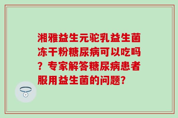 湘雅益生元驼乳益生菌冻干粉糖尿病可以吃吗？专家解答糖尿病患者服用益生菌的问题？