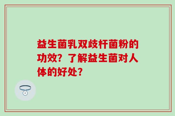 益生菌乳双歧杆菌粉的功效？了解益生菌对人体的好处？