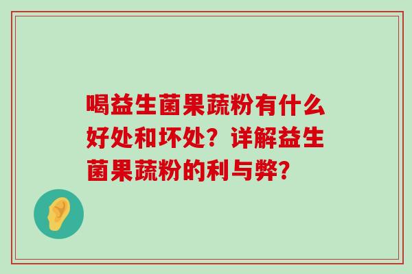 喝益生菌果蔬粉有什么好处和坏处？详解益生菌果蔬粉的利与弊？