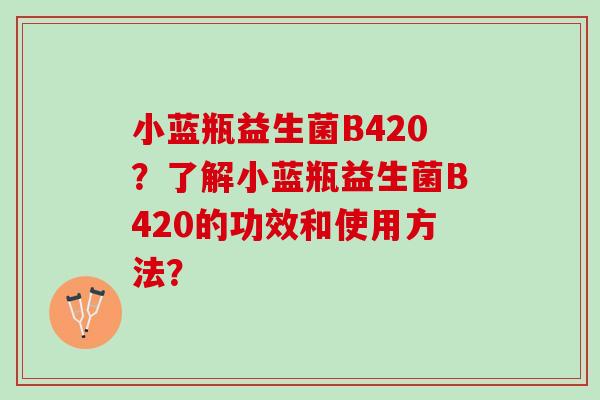 小蓝瓶益生菌B420？了解小蓝瓶益生菌B420的功效和使用方法？
