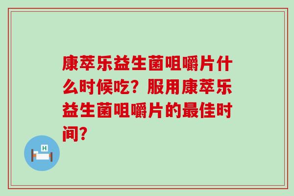 康萃乐益生菌咀嚼片什么时候吃？服用康萃乐益生菌咀嚼片的最佳时间？