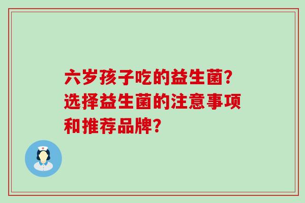 六岁孩子吃的益生菌？选择益生菌的注意事项和推荐品牌？