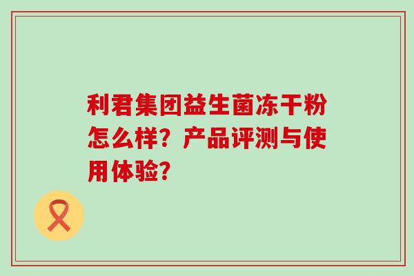 利君集团益生菌冻干粉怎么样？产品评测与使用体验？