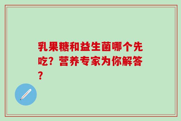 乳果糖和益生菌哪个先吃？营养专家为你解答？