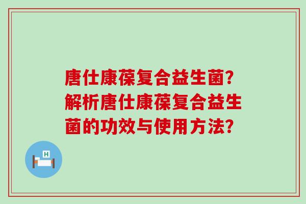 唐仕康葆复合益生菌？解析唐仕康葆复合益生菌的功效与使用方法？