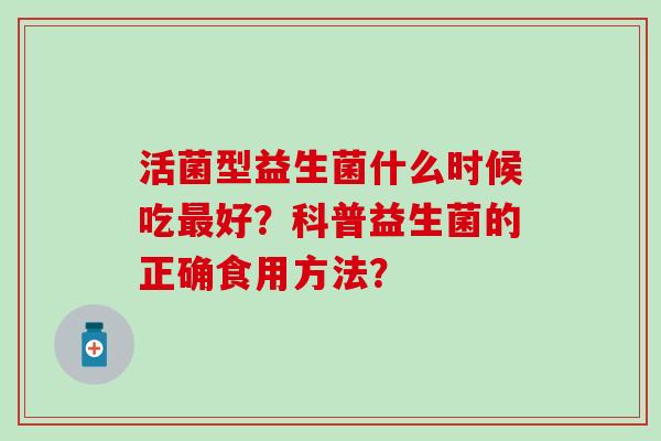 活菌型益生菌什么时候吃最好？科普益生菌的正确食用方法？