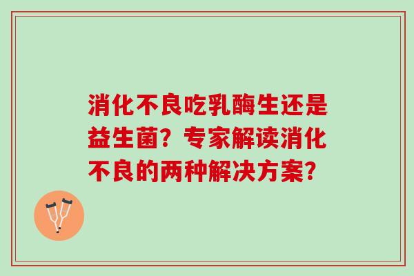 消化不良吃乳酶生还是益生菌？专家解读消化不良的两种解决方案？