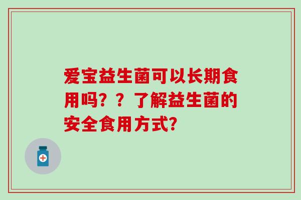 爱宝益生菌可以长期食用吗？？了解益生菌的安全食用方式？