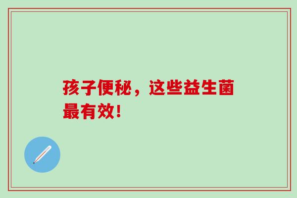 孩子便秘，这些益生菌最有效！