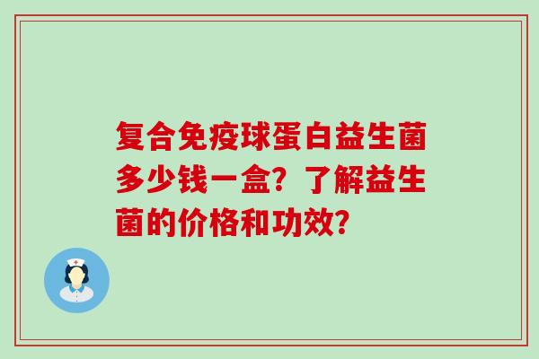 复合免疫球蛋白益生菌多少钱一盒？了解益生菌的价格和功效？