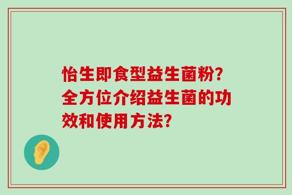 怡生即食型益生菌粉？全方位介绍益生菌的功效和使用方法？