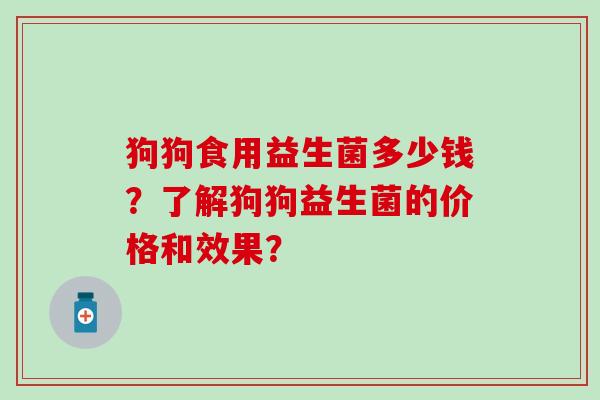 狗狗食用益生菌多少钱？了解狗狗益生菌的价格和效果？