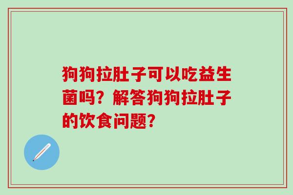 狗狗拉肚子可以吃益生菌吗？解答狗狗拉肚子的饮食问题？