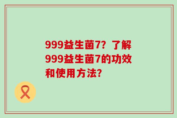 999益生菌7？了解999益生菌7的功效和使用方法？