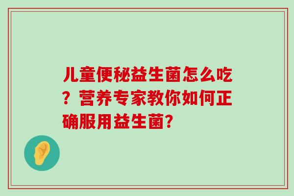 儿童便秘益生菌怎么吃？营养专家教你如何正确服用益生菌？