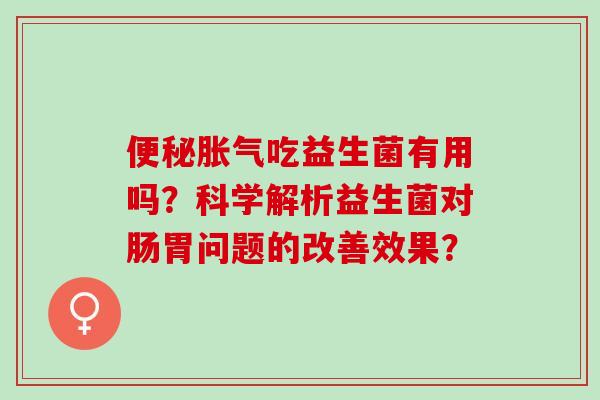 便秘胀气吃益生菌有用吗？科学解析益生菌对肠胃问题的改善效果？