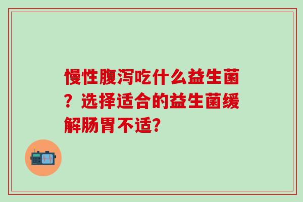 慢性腹泻吃什么益生菌？选择适合的益生菌缓解肠胃不适？