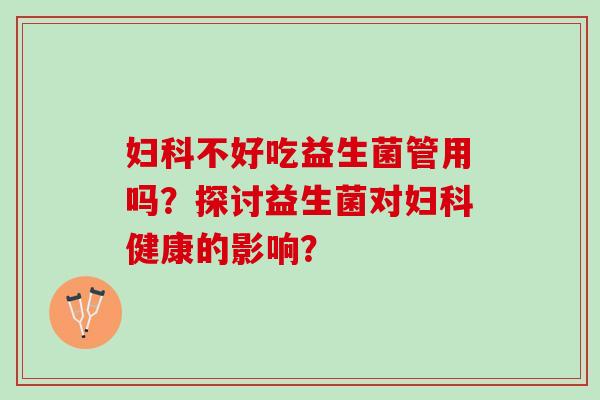 妇科不好吃益生菌管用吗？探讨益生菌对妇科健康的影响？
