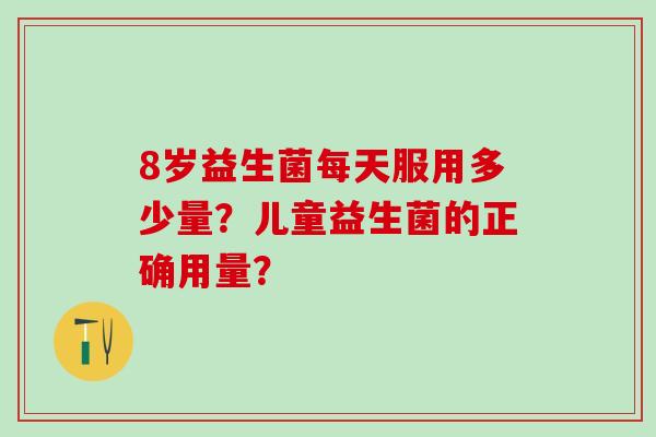 8岁益生菌每天服用多少量？儿童益生菌的正确用量？