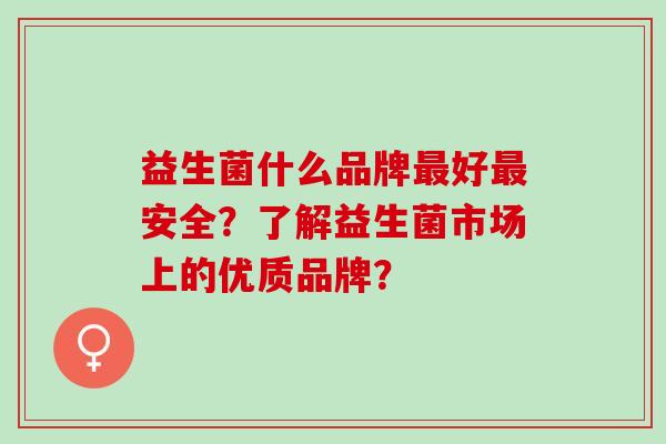 益生菌什么品牌最好最安全？了解益生菌市场上的优质品牌？