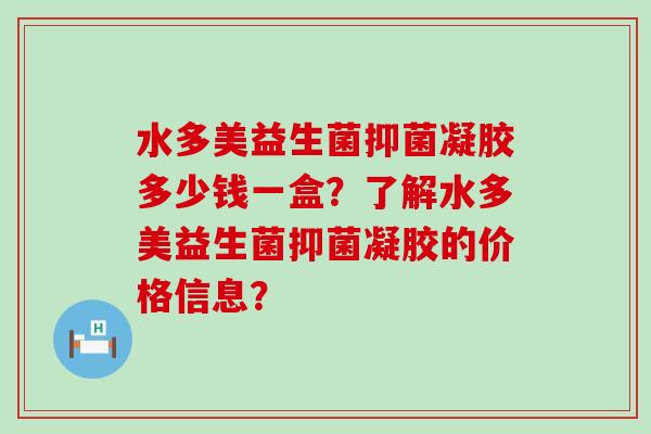 水多美益生菌抑菌凝胶多少钱一盒？了解水多美益生菌抑菌凝胶的价格信息？