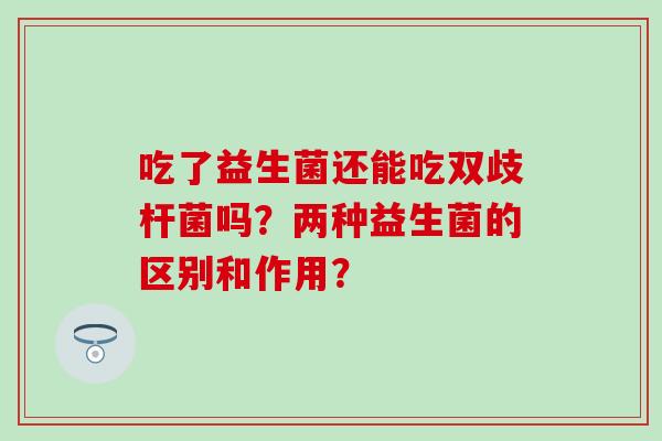 吃了益生菌还能吃双歧杆菌吗？两种益生菌的区别和作用？
