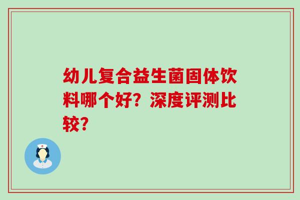 幼儿复合益生菌固体饮料哪个好？深度评测比较？