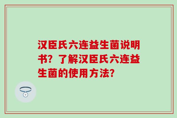 汉臣氏六连益生菌说明书？了解汉臣氏六连益生菌的使用方法？