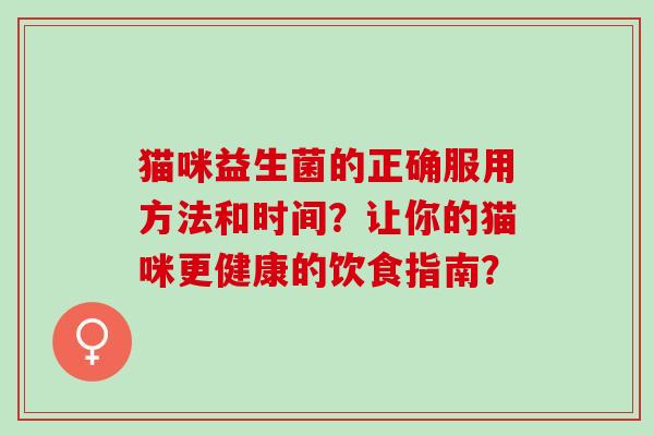 猫咪益生菌的正确服用方法和时间？让你的猫咪更健康的饮食指南？